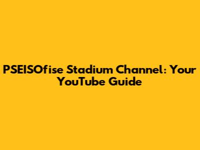 PSEISOfise Stadium Channel: Your YouTube Guide