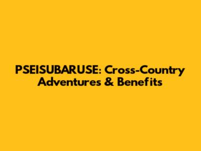 PSEISUBARUSE: Cross-Country Adventures & Benefits