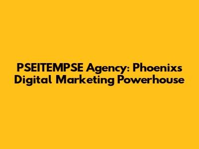 PSEITEMPSE Agency: Phoenix's Digital Marketing Powerhouse