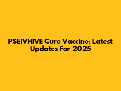 PSEIVHIVE Cure Vaccine: Latest Updates For 2025