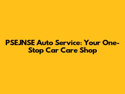 PSEJNSE Auto Service: Your One-Stop Car Care Shop
