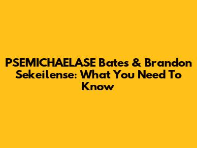PSEMICHAELASE Bates & Brandon Sekeilense: What You Need To Know