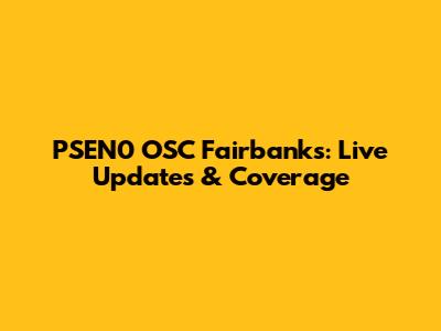 PSEN0 OSC Fairbanks: Live Updates & Coverage