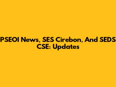 PSEOI News, SES Cirebon, And SEDS CSE: Updates