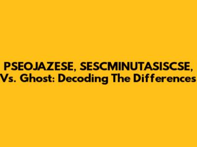 PSEOJAZESE, SESCMINUTASISCSE, Vs. Ghost: Decoding The Differences