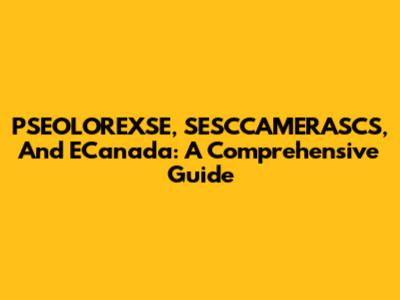 PSEOLOREXSE, SESCCAMERASCS, And ECanada: A Comprehensive Guide