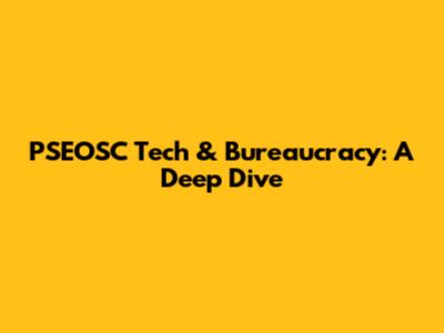 PSEOSC Tech & Bureaucracy: A Deep Dive