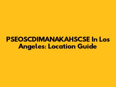 PSEOSCDIMANAKAHSCSE In Los Angeles: Location Guide