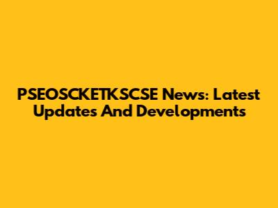 PSEOSCKETKSCSE News: Latest Updates And Developments
