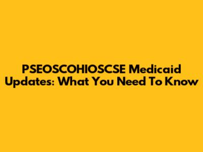 PSEOSCOHIOSCSE Medicaid Updates: What You Need To Know