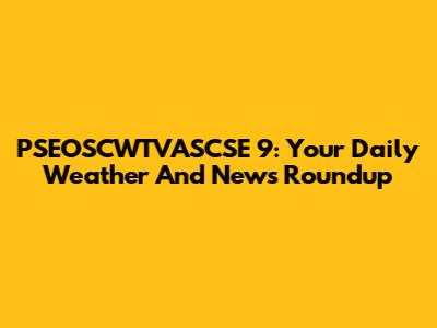 PSEOSCWTVASCSE 9: Your Daily Weather And News Roundup