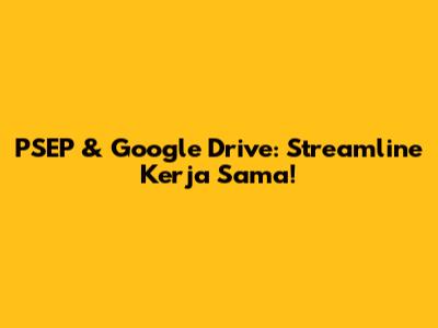 PSEP & Google Drive: Streamline Kerja Sama!