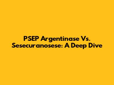 PSEP Argentinase Vs. Sesecuranosese: A Deep Dive