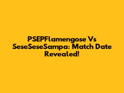 PSEPFlamengose Vs SeseSeseSampa: Match Date Revealed!