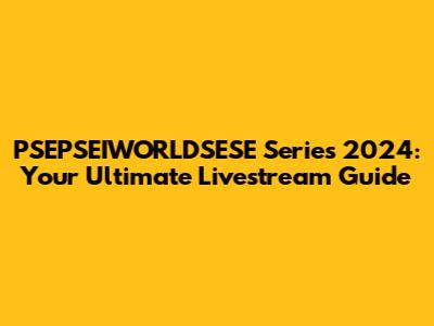 PSEPSEIWORLDSESE Series 2024: Your Ultimate Livestream Guide