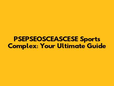 PSEPSEOSCEASCESE Sports Complex: Your Ultimate Guide