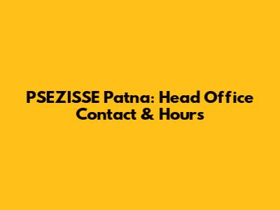 PSEZISSE Patna: Head Office Contact & Hours