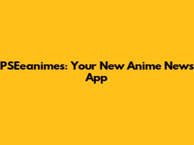PSEeanimes: Your New Anime News App