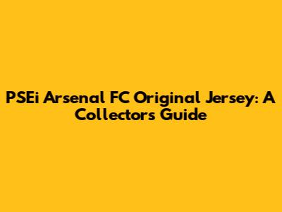 PSEi Arsenal FC Original Jersey: A Collector's Guide