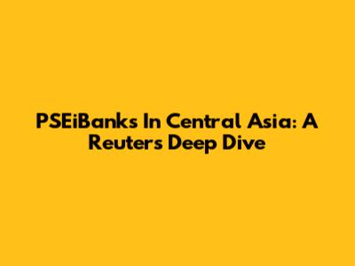 PSEiBanks In Central Asia: A Reuters Deep Dive