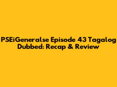 PSEiGeneralse Episode 43 Tagalog Dubbed: Recap & Review