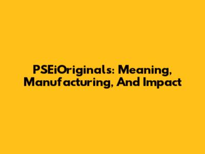 PSEiOriginals: Meaning, Manufacturing, And Impact