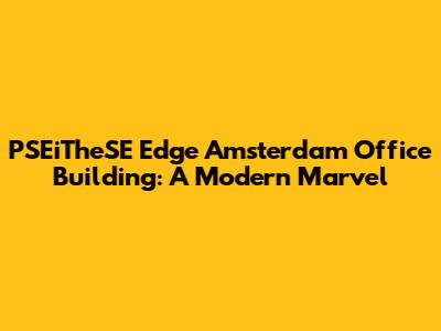PSEiTheSE Edge Amsterdam Office Building: A Modern Marvel