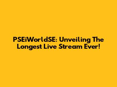 PSEiWorldSE: Unveiling The Longest Live Stream Ever!