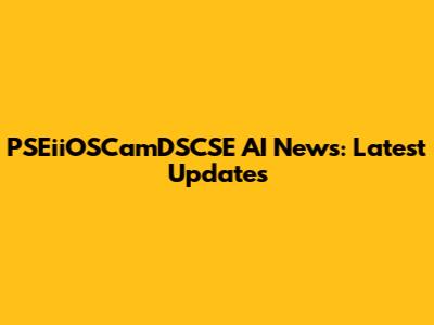 PSEiiOSCamDSCSE AI News: Latest Updates