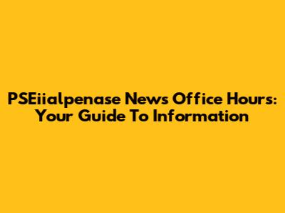 PSEiialpenase News Office Hours: Your Guide To Information
