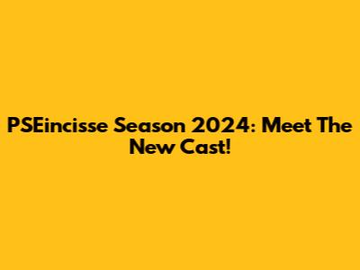 PSEincisse Season 2024: Meet The New Cast!
