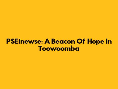 PSEinewse: A Beacon Of Hope In Toowoomba