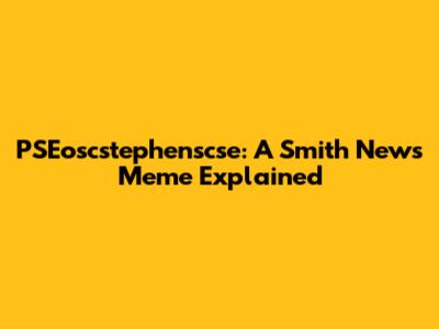 PSEoscstephenscse: A Smith News Meme Explained