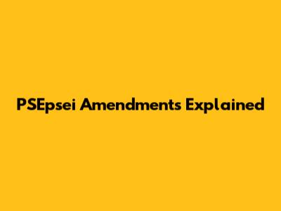 PSEpsei Amendments Explained