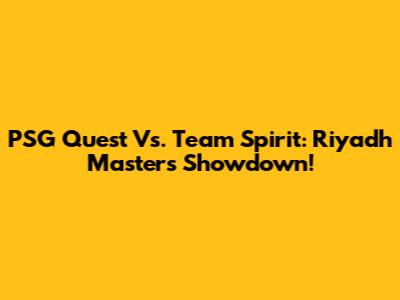 PSG Quest Vs. Team Spirit: Riyadh Masters Showdown!