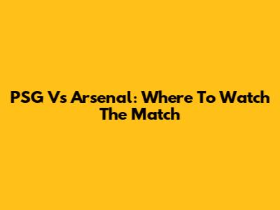 PSG Vs Arsenal: Where To Watch The Match