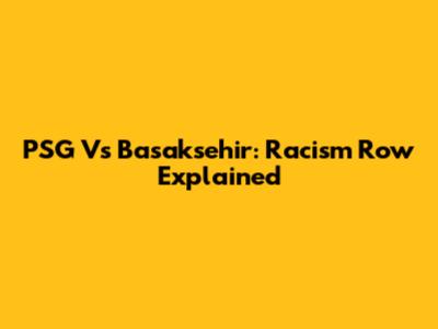 PSG Vs Basaksehir: Racism Row Explained