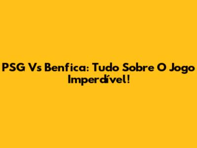 PSG Vs Benfica: Tudo Sobre O Jogo Imperdível!