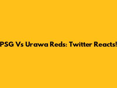 PSG Vs Urawa Reds: Twitter Reacts!