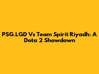 PSG.LGD Vs Team Spirit Riyadh: A Dota 2 Showdown