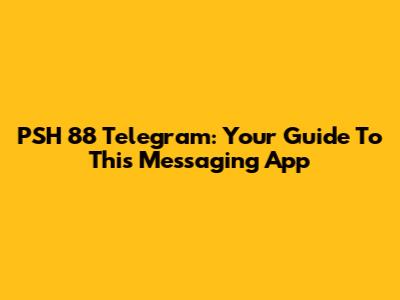 PSH 88 Telegram: Your Guide To This Messaging App