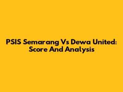 PSIS Semarang Vs Dewa United: Score And Analysis