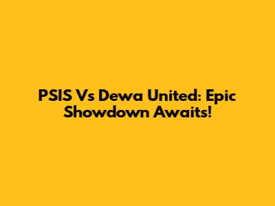 PSIS Vs Dewa United: Epic Showdown Awaits!