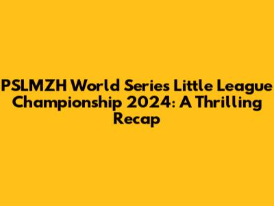 PSLMZH World Series Little League Championship 2024: A Thrilling Recap