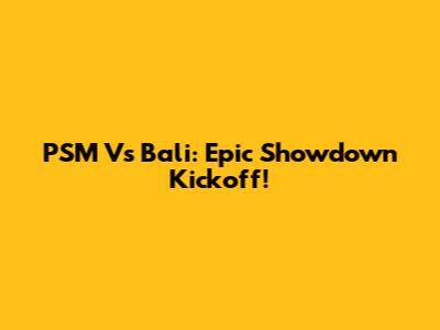 PSM Vs Bali: Epic Showdown Kickoff!