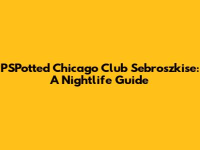 PSPotted Chicago Club Sebroszkise: A Nightlife Guide