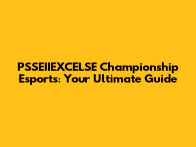 PSSEIIEXCELSE Championship Esports: Your Ultimate Guide
