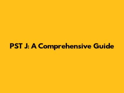 PST J: A Comprehensive Guide