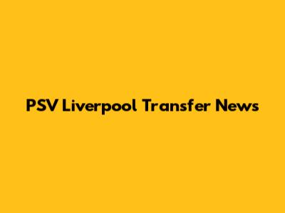 PSV Liverpool Transfer News