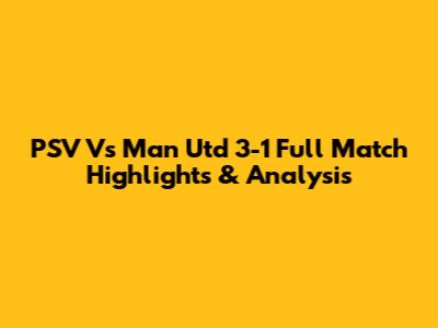 PSV Vs Man Utd 3-1 Full Match Highlights & Analysis